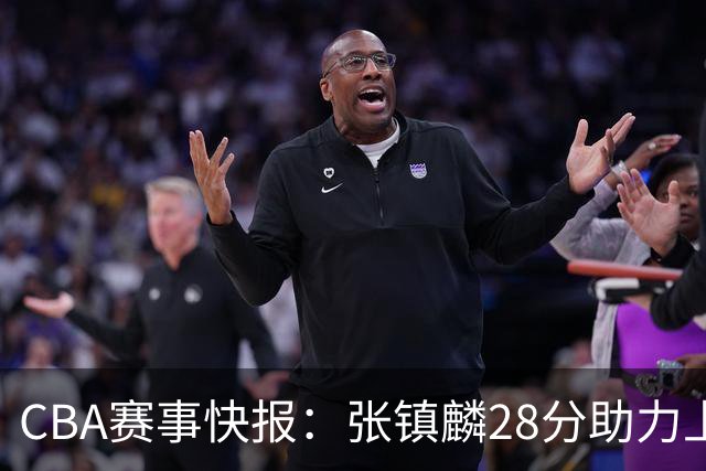 CBA赛事快报：张镇麟28分助力上海连胜，深圳外援单节狂轰救场
